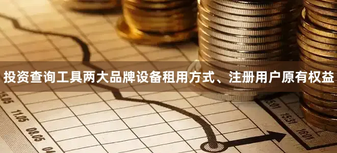 投资查询工具两大品牌设备租用方式、注册用户原有权益