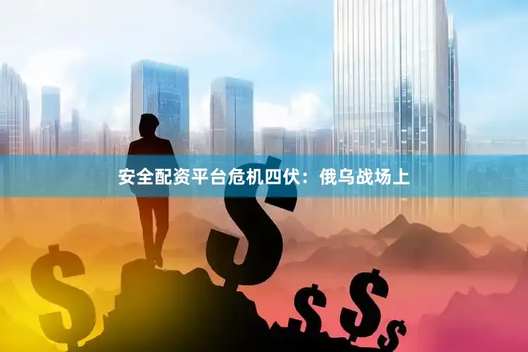安全配资平台危机四伏：俄乌战场上