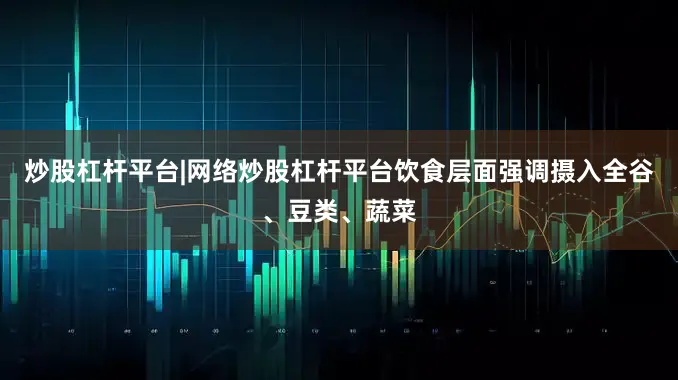 炒股杠杆平台|网络炒股杠杆平台饮食层面强调摄入全谷、豆类、蔬菜