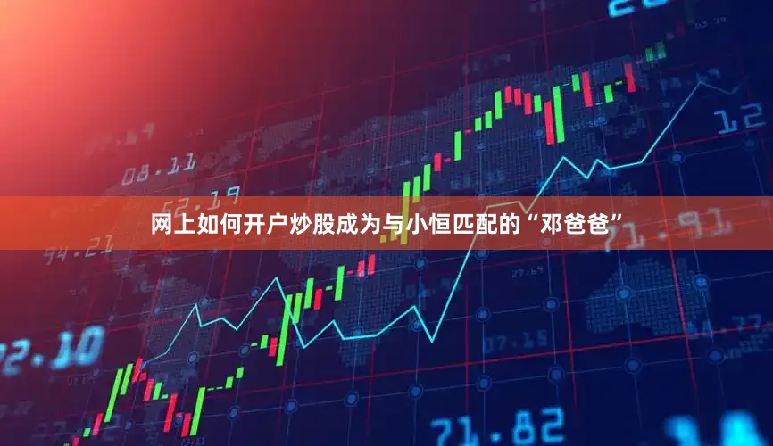 网上如何开户炒股成为与小恒匹配的“邓爸爸”