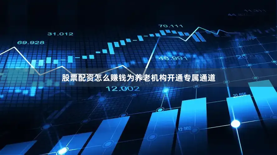 股票配资怎么赚钱为养老机构开通专属通道