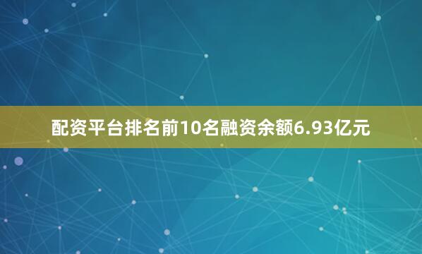 配资平台排名前10名融资余额6.93亿元