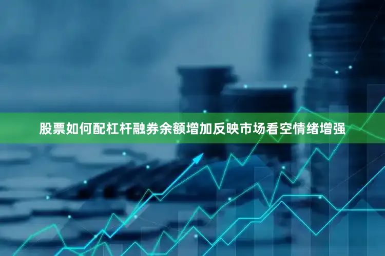 股票如何配杠杆融券余额增加反映市场看空情绪增强