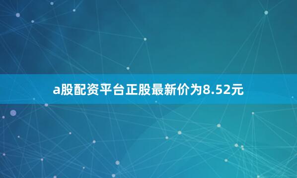 a股配资平台正股最新价为8.52元