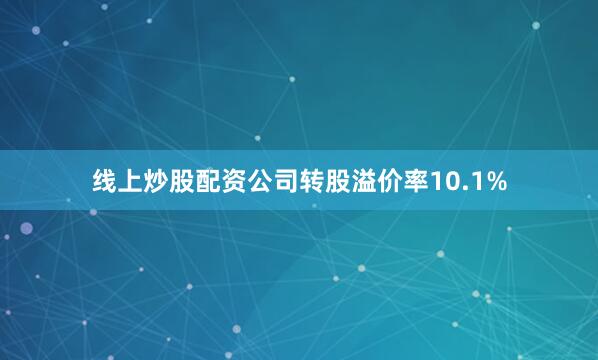 线上炒股配资公司转股溢价率10.1%