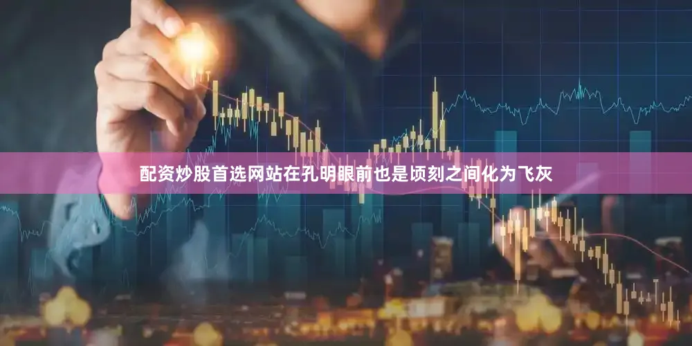 配资炒股首选网站在孔明眼前也是顷刻之间化为飞灰