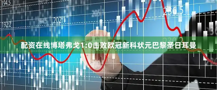 配资在线博塔弗戈1:0击败欧冠新科状元巴黎圣日耳曼