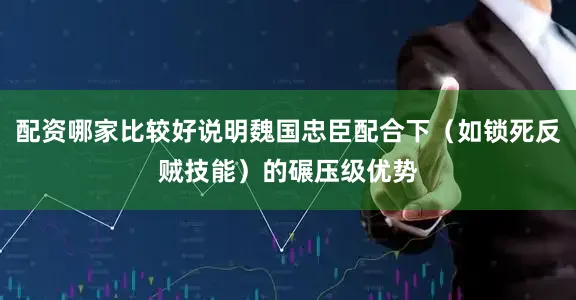 配资哪家比较好说明魏国忠臣配合下（如锁死反贼技能）的碾压级优势