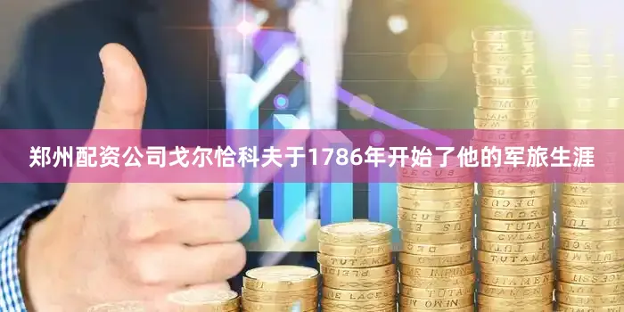 郑州配资公司戈尔恰科夫于1786年开始了他的军旅生涯