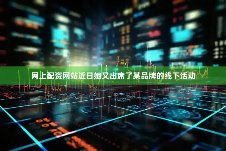 网上配资网站近日她又出席了某品牌的线下活动