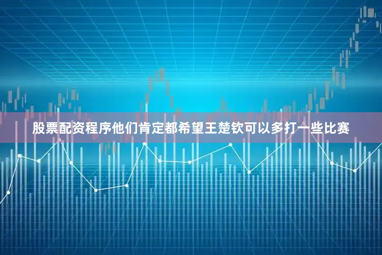 股票配资程序他们肯定都希望王楚钦可以多打一些比赛