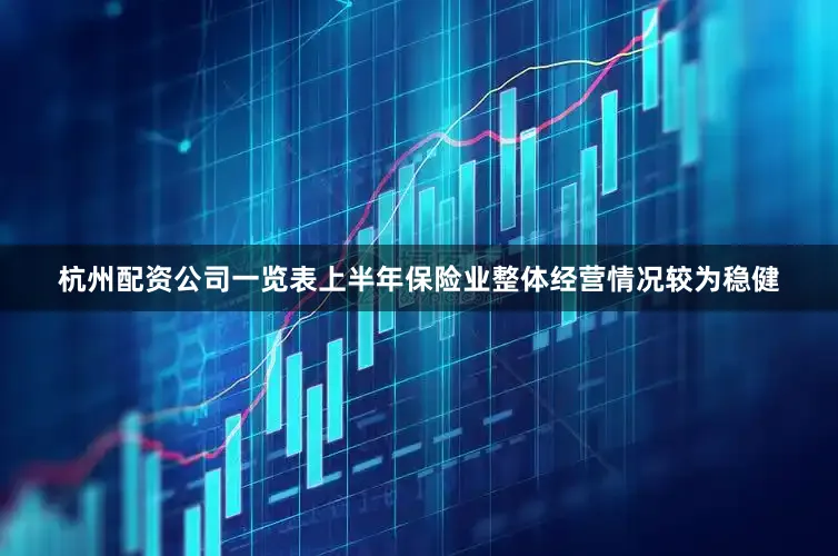 杭州配资公司一览表上半年保险业整体经营情况较为稳健