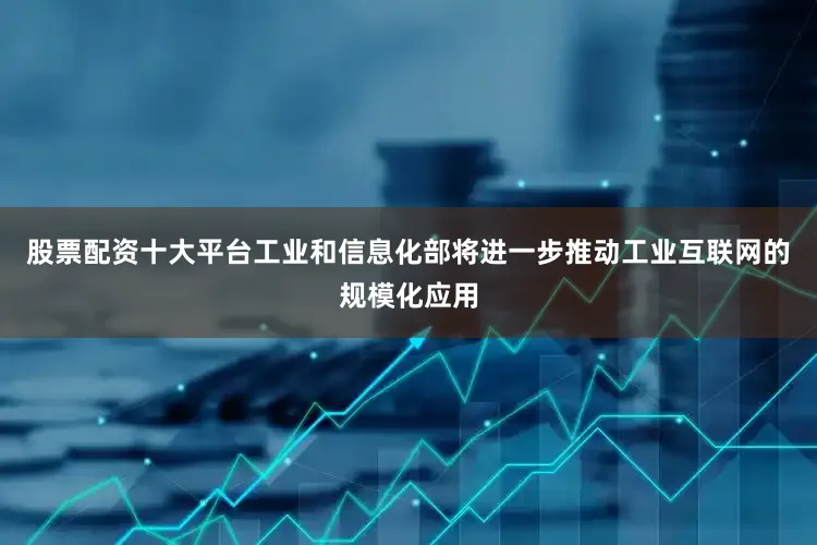 股票配资十大平台工业和信息化部将进一步推动工业互联网的规模化应用