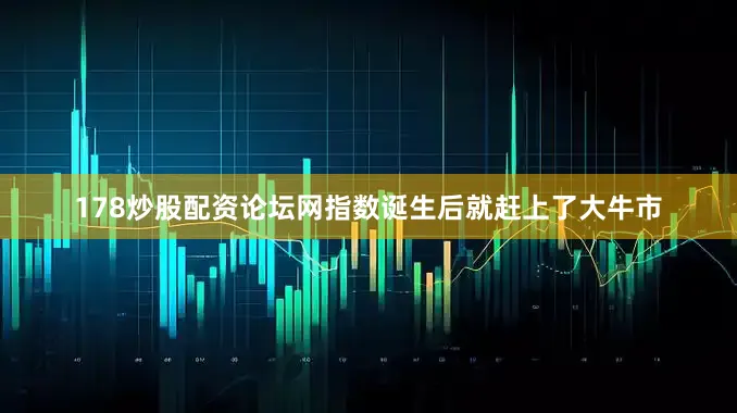 178炒股配资论坛网指数诞生后就赶上了大牛市