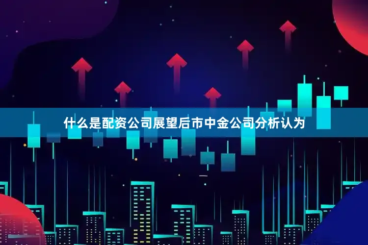 什么是配资公司　　展望后市　　中金公司分析认为