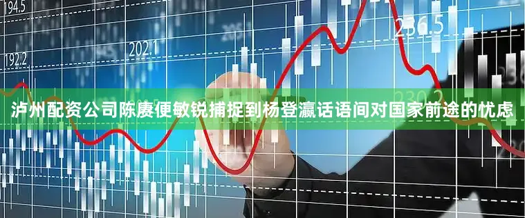 泸州配资公司陈赓便敏锐捕捉到杨登瀛话语间对国家前途的忧虑