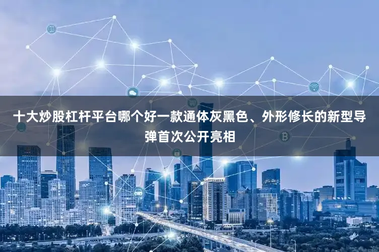 十大炒股杠杆平台哪个好一款通体灰黑色、外形修长的新型导弹首次公开亮相